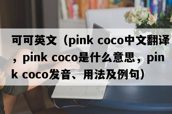 可可英文（pink coco中文翻譯，pink coco是什么意思，pink coco發(fā)音、用法及例句）