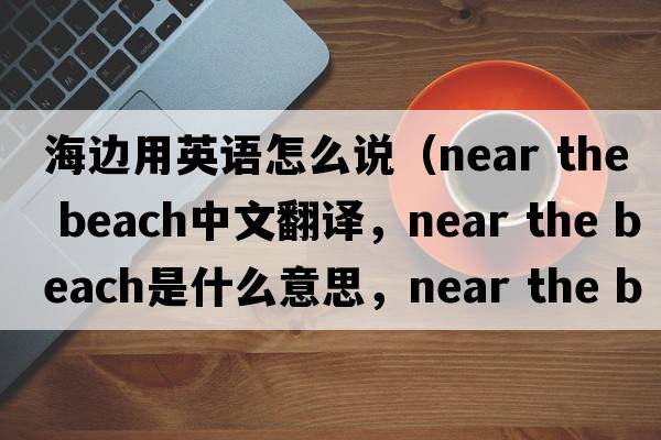 海邊用英語(yǔ)怎么說(shuō)（near the beach中文翻譯，near the beach是什么意思，near the beach發(fā)音、用法及例句）