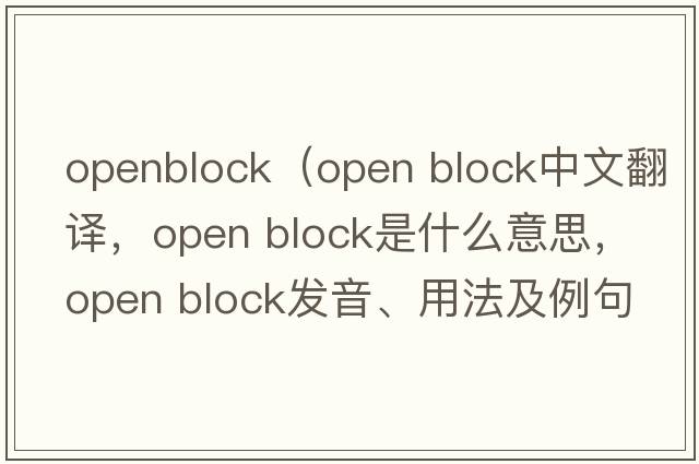 openblock（open block中文翻譯，open block是什么意思，open block發(fā)音、用法及例句）