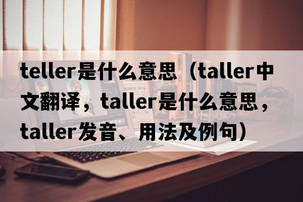 teller是什么意思（taller中文翻譯，taller是什么意思，taller發(fā)音、用法及例句）