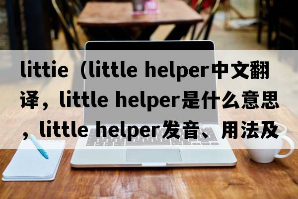 littie（little helper中文翻譯，little helper是什么意思，little helper發(fā)音、用法及例句）