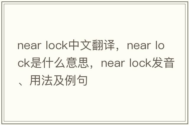 near lock中文翻譯，near lock是什么意思，near lock發(fā)音、用法及例句