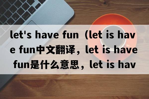 let's have fun（let is have fun中文翻譯，let is have fun是什么意思，let is have fun發(fā)音、用法及例句）