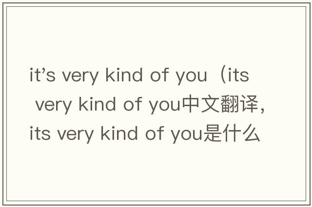 it's very kind of you（its very kind of you中文翻譯，its very kind of you是什么意思，its very kind of you發(fā)音