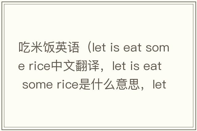 吃米飯英語(yǔ)（let is eat some rice中文翻譯，let is eat some rice是什么意思，let is eat some rice發(fā)音、用法及例句）