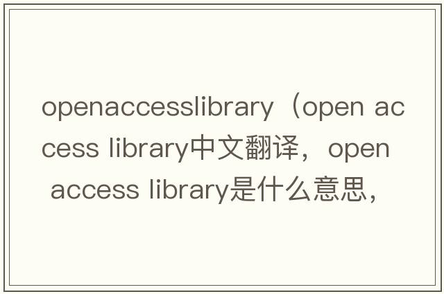 openaccesslibrary（open access library中文翻譯，open access library是什么意思，open access library發(fā)音、用法及例句）