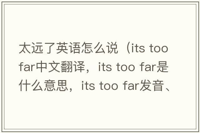 太遠了英語(yǔ)怎么說(shuō)（its too far中文翻譯，its too far是什么意思，its too far發(fā)音、用法及例句）