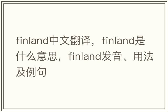 Finland中文翻譯，Finland是什么意思，Finland發(fā)音、用法及例句