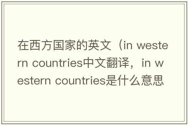 在西方國家的英文（in western countries中文翻譯，in western countries是什么意思，in western countries發(fā)音、用法及例句）