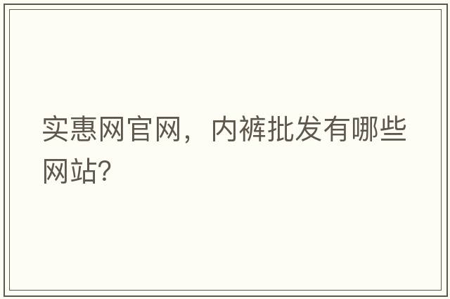 實(shí)惠網(wǎng)官網(wǎng)，內褲批發(fā)有哪些網(wǎng)站？