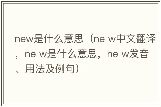 new是什么意思（ne w中文翻譯，ne w是什么意思，ne w發(fā)音、用法及例句）