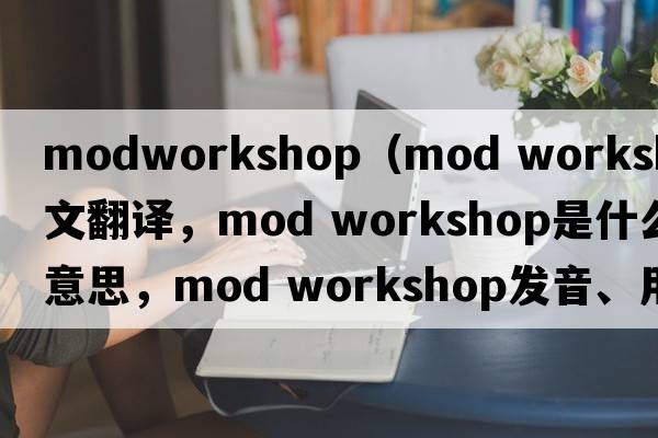 modworkshop（mod workshop中文翻譯，mod workshop是什么意思，mod workshop發(fā)音、用法及例句）