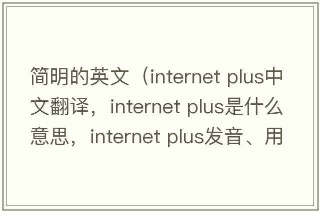 簡(jiǎn)明的英文（internet plus中文翻譯，internet plus是什么意思，internet plus發(fā)音、用法及例句）