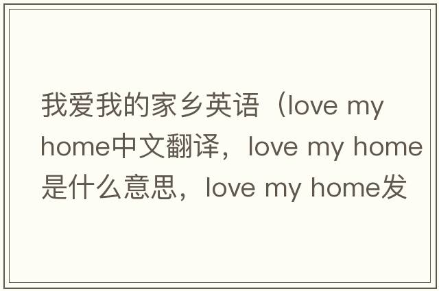 我愛(ài)我的家鄉英語(yǔ)（love my home中文翻譯，love my home是什么意思，love my home發(fā)音、用法及例句）
