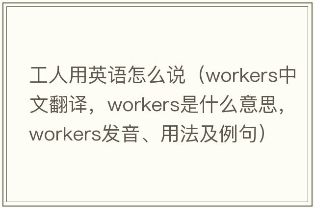 工人用英語(yǔ)怎么說(shuō)（workers中文翻譯，workers是什么意思，workers發(fā)音、用法及例句）