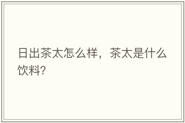 日出茶太怎么樣，茶太是什么飲料？