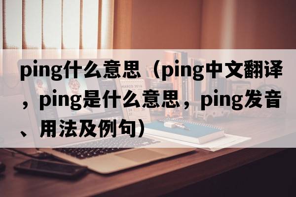 ping什么意思（ping中文翻譯，ping是什么意思，ping發(fā)音、用法及例句）