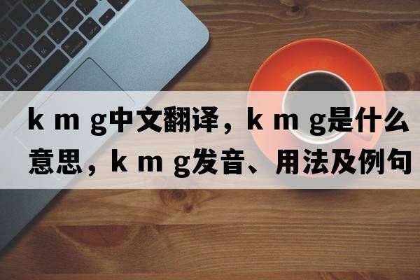 k m g中文翻譯，k m g是什么意思，k m g發(fā)音、用法及例句