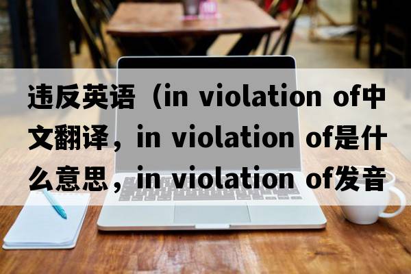 違反英語(yǔ)（in violation of中文翻譯，in violation of是什么意思，in violation of發(fā)音、用法及例句）