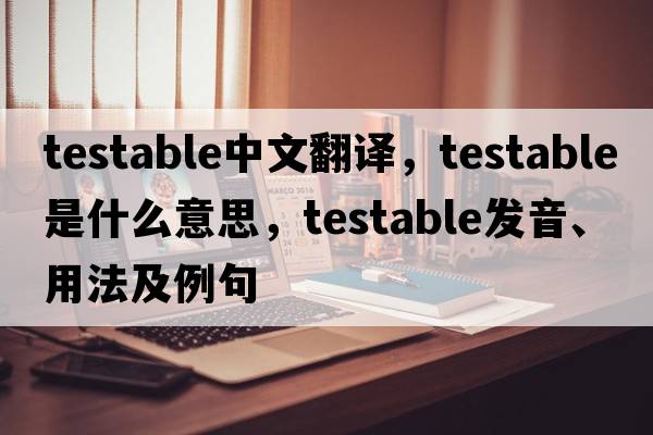 testable中文翻譯，testable是什么意思，testable發(fā)音、用法及例句