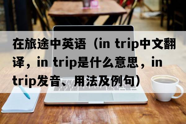 在旅途中英語(yǔ)（in trip中文翻譯，in trip是什么意思，in trip發(fā)音、用法及例句）
