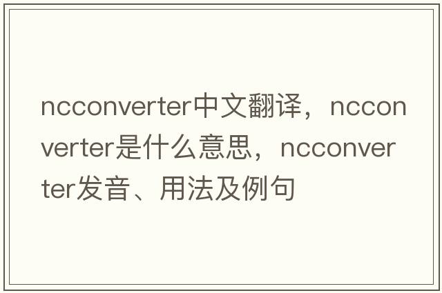 ncconverter中文翻譯，ncconverter是什么意思，ncconverter發(fā)音、用法及例句