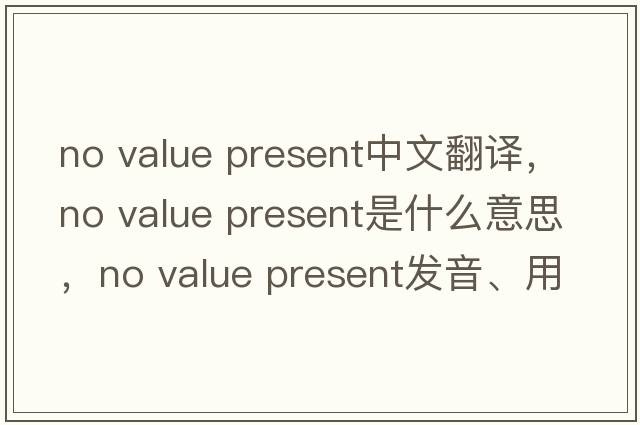 no value present中文翻譯，no value present是什么意思，no value present發(fā)音、用法及例句