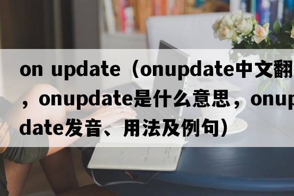on update（onupdate中文翻譯，onupdate是什么意思，onupdate發(fā)音、用法及例句）