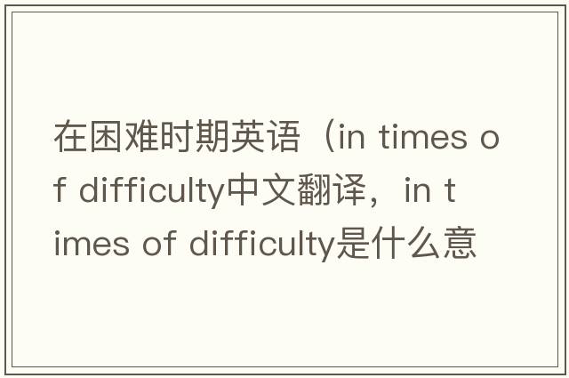在困難時(shí)期英語(yǔ)（in times of difficulty中文翻譯，in times of difficulty是什么意思，in times of difficulty發(fā)音、用法及例句）