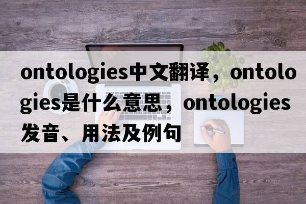 ontologies中文翻譯，ontologies是什么意思，ontologies發(fā)音、用法及例句