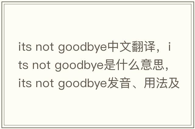 its not goodbye中文翻譯，its not goodbye是什么意思，its not goodbye發(fā)音、用法及例句
