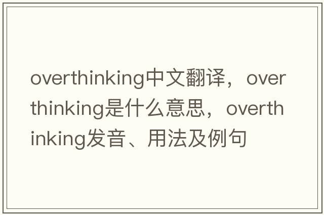 overthinking中文翻譯，overthinking是什么意思，overthinking發(fā)音、用法及例句