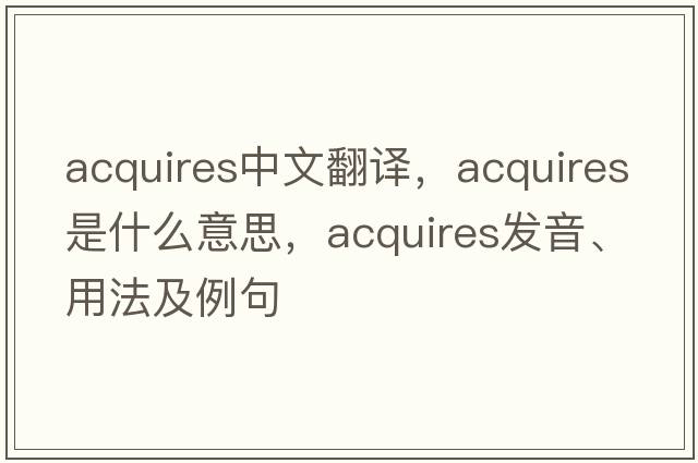 acquires中文翻譯，acquires是什么意思，acquires發(fā)音、用法及例句