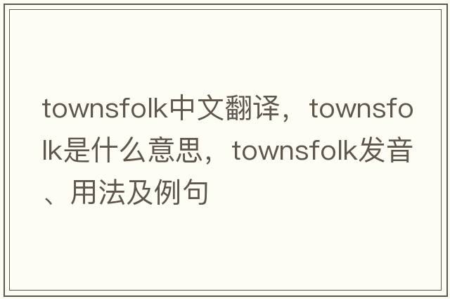 townsfolk中文翻譯，townsfolk是什么意思，townsfolk發(fā)音、用法及例句