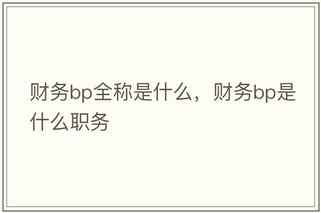 財務(wù)bp全稱(chēng)是什么，財務(wù)bp是什么職務(wù)