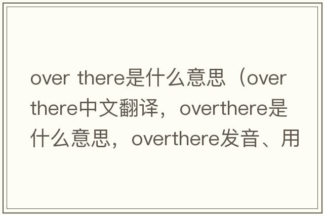 over there是什么意思（overthere中文翻譯，overthere是什么意思，overthere發(fā)音、用法及例句）