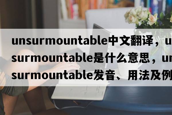 unsurmountable中文翻譯，unsurmountable是什么意思，unsurmountable發(fā)音、用法及例句