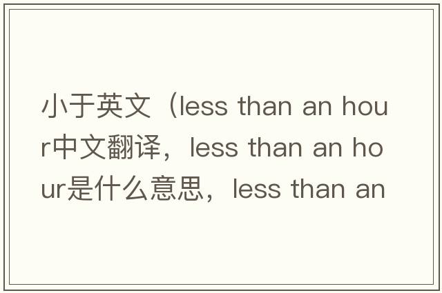 小于英文（less than an hour中文翻譯，less than an hour是什么意思，less than an hour發(fā)音、用法及例句）