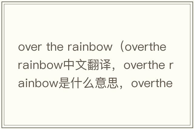 over the rainbow（overthe rainbow中文翻譯，overthe rainbow是什么意思，overthe rainbow發(fā)音、用法及例句）