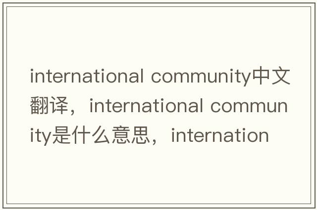 international community中文翻譯，international community是什么意思，international community發(fā)音、用法及例句