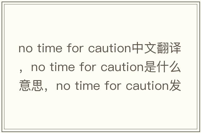 no time for caution中文翻譯，no time for caution是什么意思，no time for caution發(fā)音、用法及例句