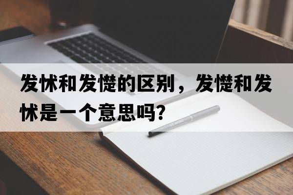 發(fā)怵和發(fā)憷的區別，發(fā)憷和發(fā)怵是一個(gè)意思嗎？