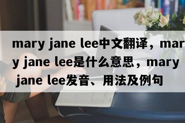 mary jane lee中文翻譯，mary jane lee是什么意思，mary jane lee發(fā)音、用法及例句