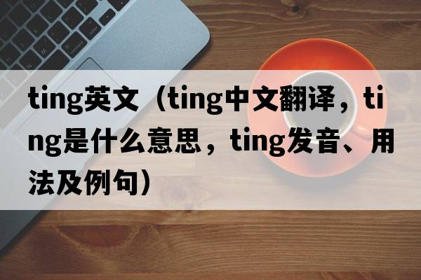 ting英文（ting中文翻譯，ting是什么意思，ting發(fā)音、用法及例句）