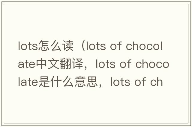 lots怎么讀（lots of chocolate中文翻譯，lots of chocolate是什么意思，lots of chocolate發(fā)音、用法及例句）