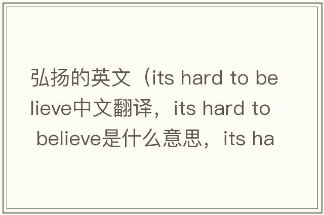 弘揚的英文（its hard to believe中文翻譯，its hard to believe是什么意思，its hard to believe發(fā)音、用法及例句）