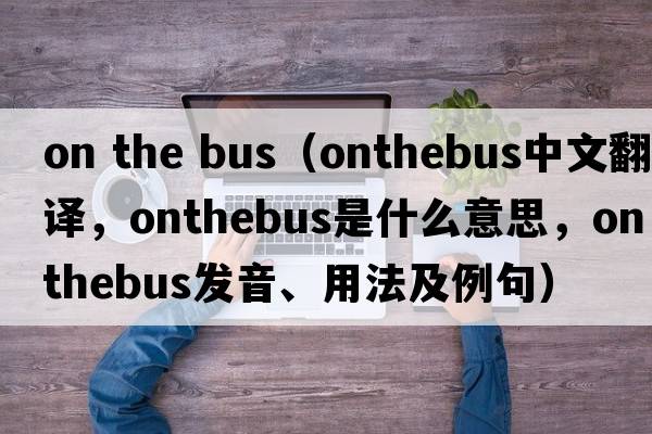 on the bus（onthebus中文翻譯，onthebus是什么意思，onthebus發(fā)音、用法及例句）