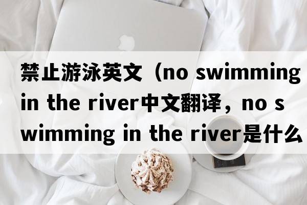禁止游泳英文（no swimming in the river中文翻譯，no swimming in the river是什么意思，no swimming in the river發(fā)音、用法及例句）