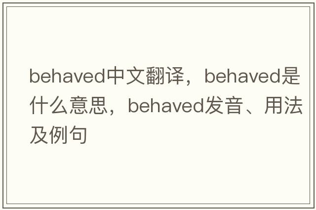 behaved中文翻譯，behaved是什么意思，behaved發(fā)音、用法及例句