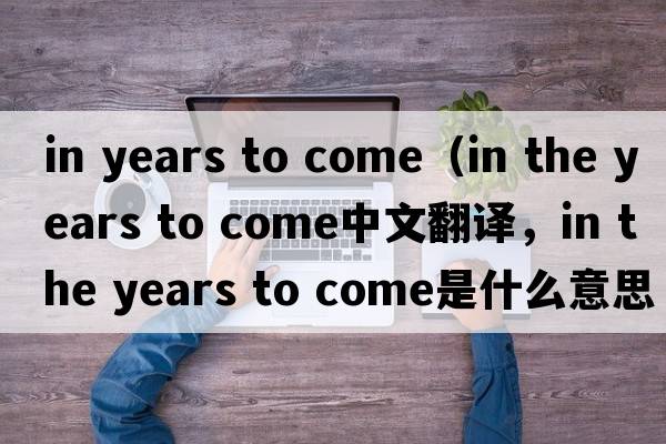 in years to come（in the years to come中文翻譯，in the years to come是什么意思，in the years to come發(fā)音、用法及例句）